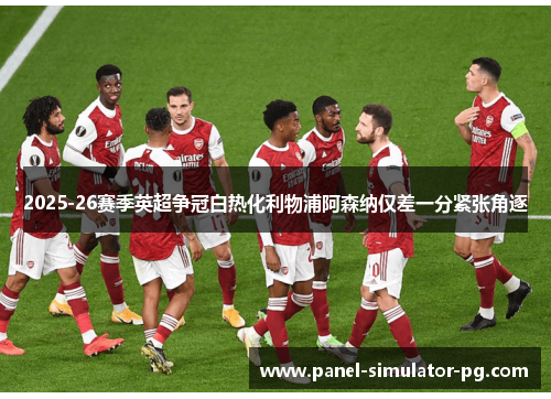 2025-26赛季英超争冠白热化利物浦阿森纳仅差一分紧张角逐