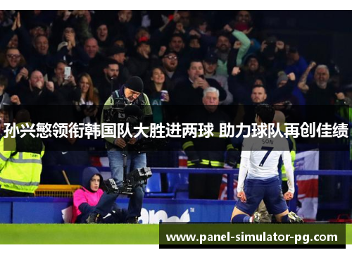 孙兴慜领衔韩国队大胜进两球 助力球队再创佳绩 孙兴慜领衔韩国队大胜进两球 助力球队再创佳绩
