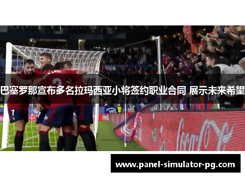 巴塞罗那宣布多名拉玛西亚小将签约职业合同 展示未来希望 巴塞罗那宣布多名拉玛西亚小将签约职业合同 展示未来希望