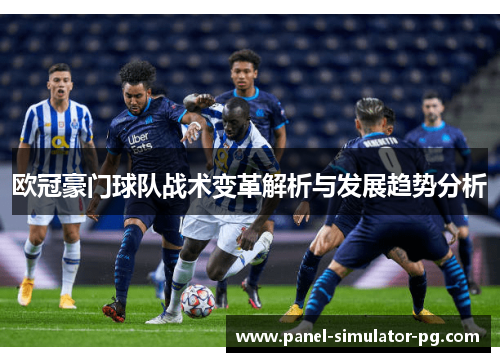 欧冠豪门球队战术变革解析与发展趋势分析