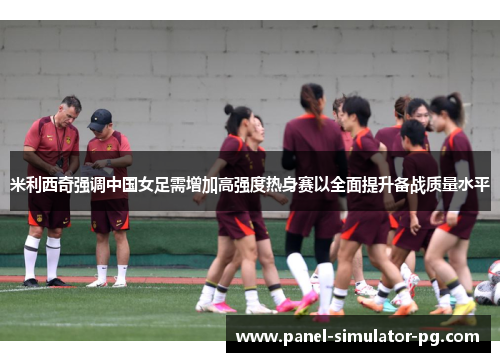 米利西奇强调中国女足需增加高强度热身赛以全面提升备战质量水平 米利西奇强调中国女足需增加高强度热身赛以全面提升备战质量水平