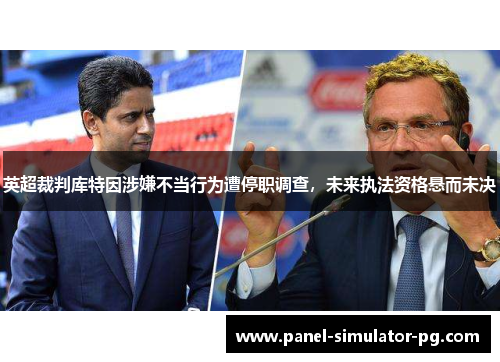 英超裁判库特因涉嫌不当行为遭停职调查,未来执法资格悬而未决 英超裁判库特因涉嫌不当行为遭停职调查,未来执法资格悬而未决