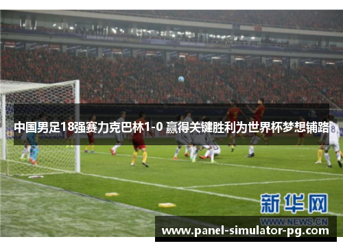 中国男足18强赛力克巴林1-0 赢得关键胜利为世界杯梦想铺路