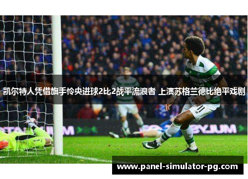 凯尔特人凭借旗手怜央进球2比2战平流浪者 上演苏格兰德比绝平戏剧