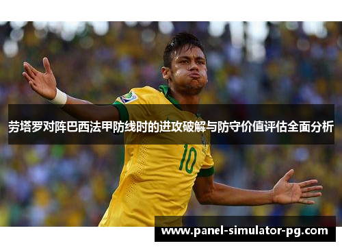 劳塔罗对阵巴西法甲防线时的进攻破解与防守价值评估全面分析