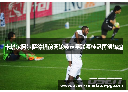 卡塔尔阿尔萨德提前两轮锁定星联赛桂冠再创辉煌