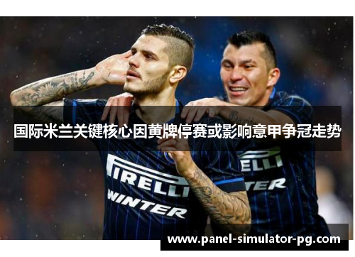 国际米兰关键核心因黄牌停赛或影响意甲争冠走势
