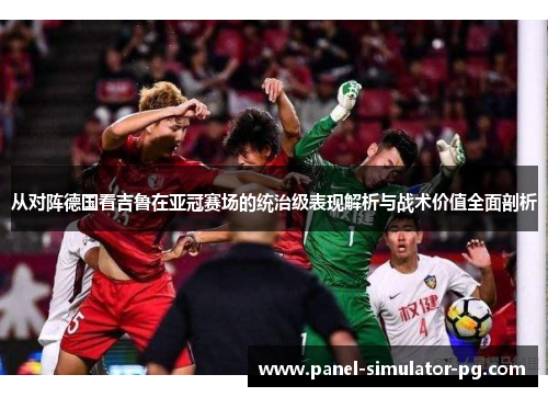 从对阵德国看吉鲁在亚冠赛场的统治级表现解析与战术价值全面剖析 从对阵德国看吉鲁在亚冠赛场的统治级表现解析与战术价值全面剖析