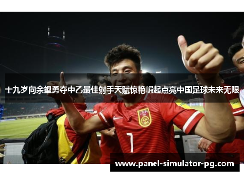 十九岁向余望勇夺中乙最佳射手天赋惊艳崛起点亮中国足球未来无限