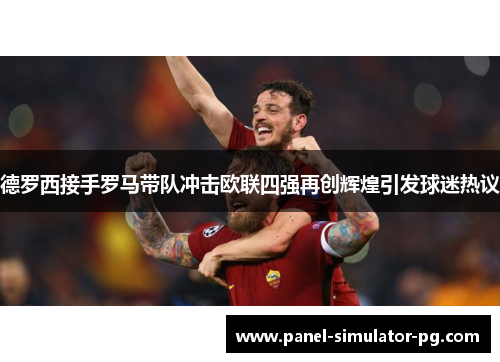 德罗西接手罗马带队冲击欧联四强再创辉煌引发球迷热议