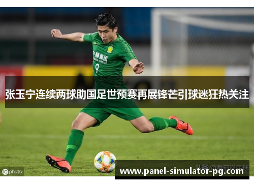 张玉宁连续两球助国足世预赛再展锋芒引球迷狂热关注