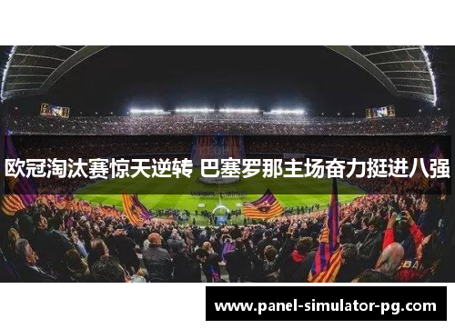 欧冠淘汰赛惊天逆转 巴塞罗那主场奋力挺进八强 欧冠淘汰赛惊天逆转 巴塞罗那主场奋力挺进八强