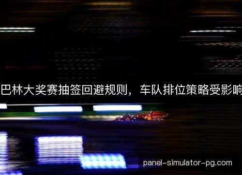 巴林大奖赛抽签回避规则,车队排位策略受影响 巴林大奖赛抽签回避规则,车队排位策略受影响
