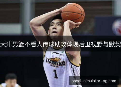 天津男篮不看人传球助攻体现后卫视野与默契 天津男篮不看人传球助攻体现后卫视野与默契